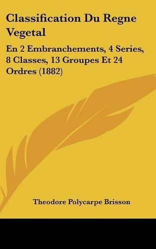 Classification Du Regne Vegetal: En 2 Embranchements, 4 Series, 8 Classes, 13 Groupes Et 24 Ordres (1882)