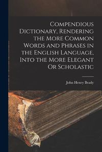 Cover image for Compendious Dictionary, Rendering the More Common Words and Phrases in the English Language, Into the More Elegant Or Scholastic