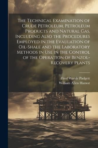 Cover image for The Technical Examination of Crude Petroleum, Petroleum Products and Natural gas, Including Also the Procedures Employed in the Evaluation of Oil-shale and the Laboratory Methods in use in the Control of the Operation of Benzol-recovery Plants