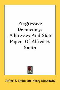 Cover image for Progressive Democracy: Addresses and State Papers of Alfred E. Smith