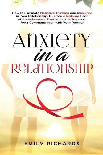 Anxiety in a Relationship: How to Eliminate Negative Thinking and Insecurity in Your Relationship, Overcome Jealousy, Fear of Abandonment, Trust Issues, & Improve Your Communication with Your Partner