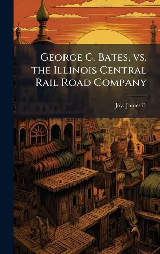 Cover image for George C. Bates, vs. the Illinois Central Rail Road Company