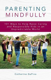 Cover image for Parenting Mindfully: 101 Ways to Help Raise Caring and Responsible Kids in an Unpredictable World