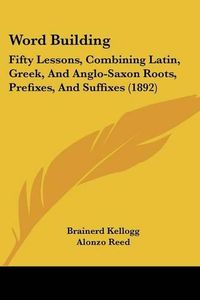 Cover image for Word Building: Fifty Lessons, Combining Latin, Greek, and Anglo-Saxon Roots, Prefixes, and Suffixes (1892)