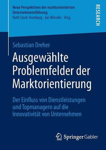 Cover image for Ausgewahlte Problemfelder Der Marktorientierung: Der Einfluss Von Dienstleistungen Und Topmanagern Auf Die Innovativitat Von Unternehmen