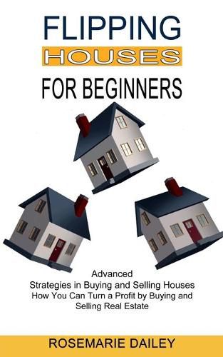 Cover image for Flipping Houses for Beginners: How You Can Turn a Profit by Buying and Selling Real Estate (Advanced Strategies in Buying and Selling Houses)