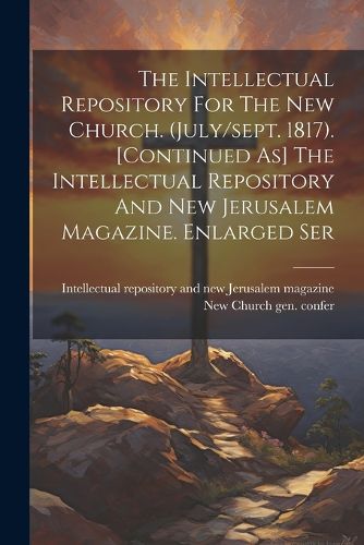 Cover image for The Intellectual Repository For The New Church. (july/sept. 1817). [continued As] The Intellectual Repository And New Jerusalem Magazine. Enlarged Ser