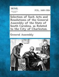 Cover image for Selection of Such Acts and Resolutions of the General Assembly of the State of South Carolina, as Related to the City of Charleston.