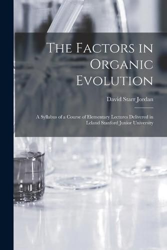 The Factors in Organic Evolution; a Syllabus of a Course of Elementary Lectures Delivered in Leland Stanford Junior University