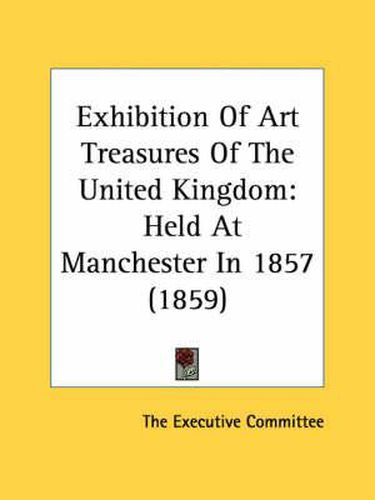 Cover image for Exhibition of Art Treasures of the United Kingdom: Held at Manchester in 1857 (1859)