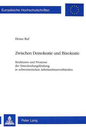 Zwischen Demokratie Und Buerokratie: Strukturen Und Prozesse Der Entscheidungsfindung in Schweizerischen Arbeitnehmerverbaenden