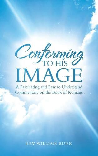 Conforming to His Image: A Fascinating and Easy to Understand Commentary on the Book of Romans.