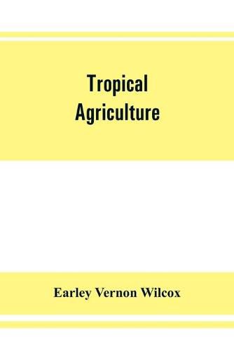 Cover image for Tropical agriculture: the climate, soils, cultural methods, crops, live stock, commercial importance and opportunities of the tropics