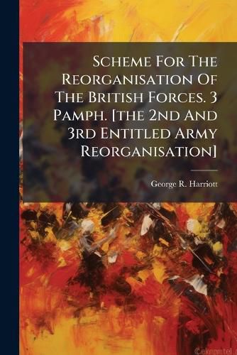 Cover image for Scheme For The Reorganisation Of The British Forces. 3 Pamph. [the 2nd And 3rd Entitled Army Reorganisation]