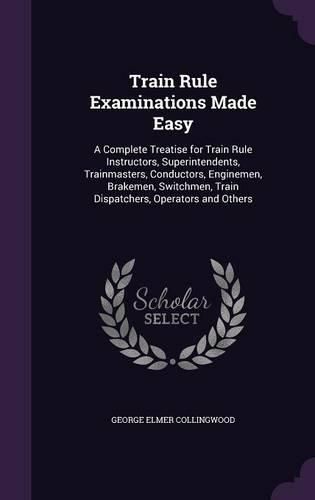 Cover image for Train Rule Examinations Made Easy: A Complete Treatise for Train Rule Instructors, Superintendents, Trainmasters, Conductors, Enginemen, Brakemen, Switchmen, Train Dispatchers, Operators and Others