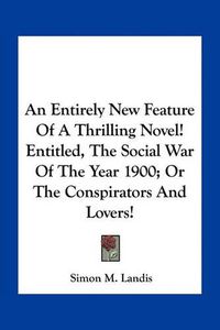 Cover image for An Entirely New Feature of a Thrilling Novel! Entitled, the Social War of the Year 1900; Or the Conspirators and Lovers!