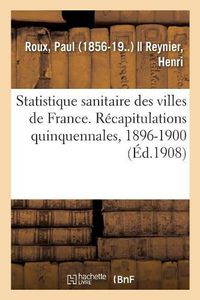 Cover image for Statistique Sanitaire Des Villes de France. Recapitulations Quinquennales, 1896-1900: Et Resultats Comparatifs Des Trois Periodes 1886-1890, 1891-1895, 1896-1900