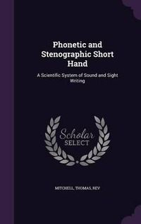 Cover image for Phonetic and Stenographic Short Hand: A Scientific System of Sound and Sight Writing