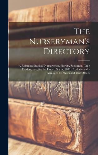 The Nurseryman's Directory: a Reference Book of Nurserymen, Florists, Seedsmen, Tree Dealers, Etc., for the United States, 1883: Alphabetically Arranged by States and Post Offices