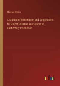 Cover image for A Manual of Information and Suggestions for Object Lessons in a Course of Elementary Instruction