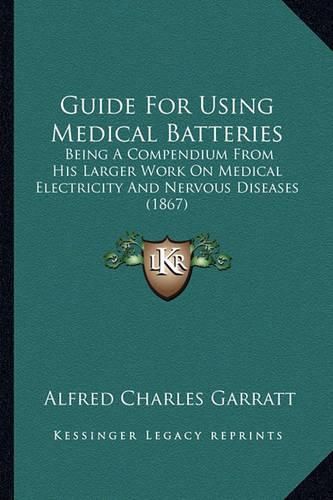 Cover image for Guide for Using Medical Batteries: Being a Compendium from His Larger Work on Medical Electricity and Nervous Diseases (1867)