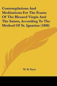 Cover image for Contemplations and Meditations for the Feasts of the Blessed Virgin and the Saints, According to the Method of St. Ignatius (1898)