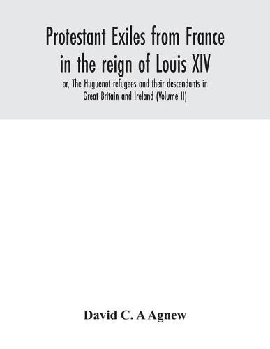 Cover image for Protestant exiles from France in the reign of Louis XIV: or, The Huguenot refugees and their descendants in Great Britain and Ireland (Volume II)