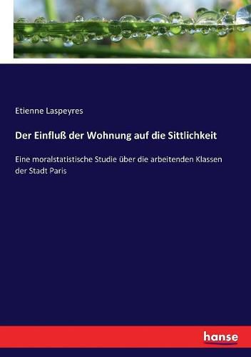 Cover image for Der Einfluss der Wohnung auf die Sittlichkeit: Eine moralstatistische Studie uber die arbeitenden Klassen der Stadt Paris