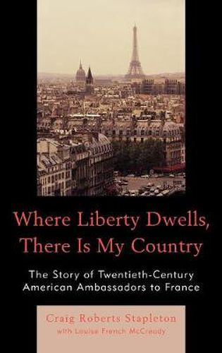 Cover image for Where Liberty Dwells, There Is My Country: The Story of Twentieth-Century American Ambassadors to France