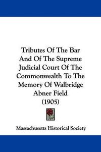 Cover image for Tributes of the Bar and of the Supreme Judicial Court of the Commonwealth to the Memory of Walbridge Abner Field (1905)