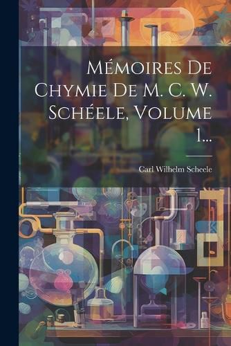 Cover image for Memoires De Chymie De M. C. W. Scheele, Volume 1...