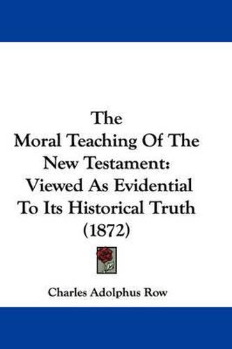 Cover image for The Moral Teaching of the New Testament: Viewed as Evidential to Its Historical Truth (1872)