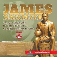 Cover image for James Naismith - The Canadian who Invented Basketball Canadian History for Kids True Canadian Heroes - True Canadian Heroes Edition