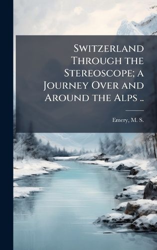 Cover image for Switzerland Through the Stereoscope; a Journey Over and Around the Alps ..