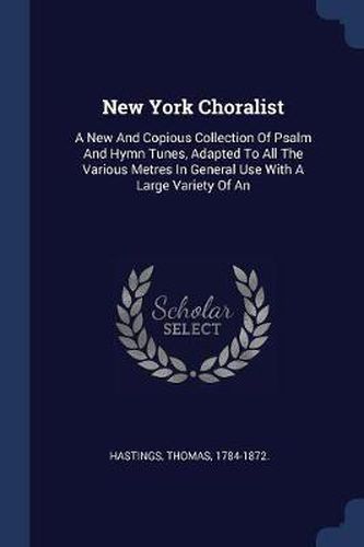 Cover image for New York Choralist: A New and Copious Collection of Psalm and Hymn Tunes, Adapted to All the Various Metres in General Use with a Large Variety of an