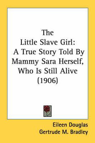 Cover image for The Little Slave Girl: A True Story Told by Mammy Sara Herself, Who Is Still Alive (1906)