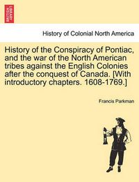 Cover image for History of the Conspiracy of Pontiac, and the war of the North American tribes against the English Colonies after the conquest of Canada. [With introductory chapters. 1608-1769.]