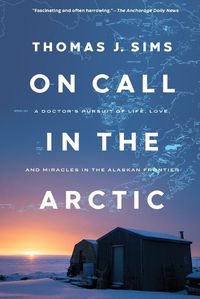 Cover image for On Call in the Arctic: A Doctor's Pursuit of Life, Love, and Miracles in the Alaskan Frontier