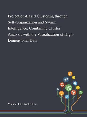 Cover image for Projection-Based Clustering Through Self-Organization and Swarm Intelligence: Combining Cluster Analysis With the Visualization of High-Dimensional Data