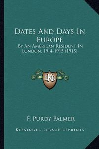 Cover image for Dates and Days in Europe Dates and Days in Europe: By an American Resident in London, 1914-1915 (1915) by an American Resident in London, 1914-1915 (1915)