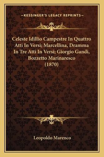 Cover image for Celeste Idillio Campestre in Quattro Atti in Versi; Marcellina, Dramma in Tre Atti in Versi; Giorgio Gandi, Bozzetto Marinaresco (1870)