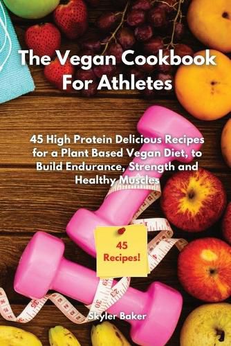 Cover image for The Vegan Cookbook For Athletes: 45 High-Protein Delicious Recipes for a Plant Based Diet to Build Endurance, Strength and Healthy Muscles