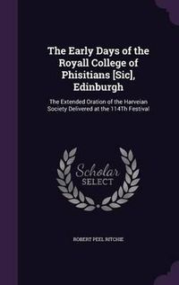 Cover image for The Early Days of the Royall College of Phisitians [Sic], Edinburgh: The Extended Oration of the Harveian Society Delivered at the 114th Festival