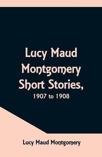 Cover image for Lucy Maud Montgomery Short Stories, 1907 to 1908