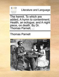 Cover image for The Hermit. to Which Are Added, a Hymn to Contentment; Health, an Eclogue; And a Night Piece, on Death. by Dr. Thomas Parnell, ...