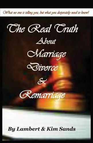 Cover image for The Real Truth about Marriage, Divorce & Remarriage: The Truth No One Wants to Tell You But the Truth That You Desperately Need to Know!