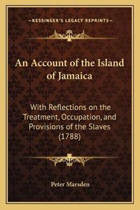 Cover image for An Account of the Island of Jamaica: With Reflections on the Treatment, Occupation, and Provisions of the Slaves (1788)