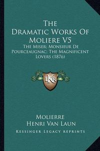 Cover image for The Dramatic Works of Moliere V5: The Miser; Monsieur de Pourceaugnac; The Magnificent Lovers (1876)