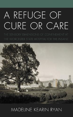 Cover image for A Refuge of Cure or Care: The Sensory Dimensions of Confinement at the Worcester State Hospital for the Insane