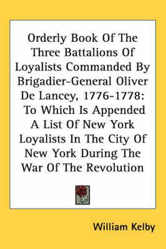 Orderly Book of the Three Battalions of Loyalists Commanded by Brigadier-General Oliver de Lancey, 1776-1778: To Which Is Appended a List of New York Loyalists in the City of New York During the War of the Revolution